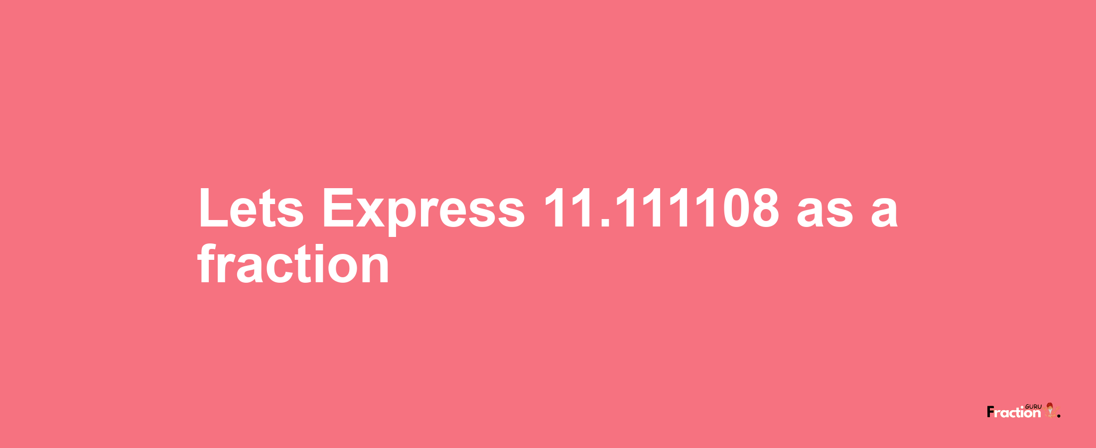 Lets Express 11.111108 as afraction